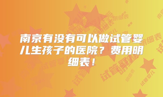 南京有没有可以做试管婴儿生孩子的医院？费用明细表！