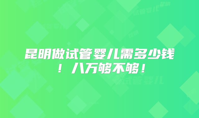 昆明做试管婴儿需多少钱！八万够不够！