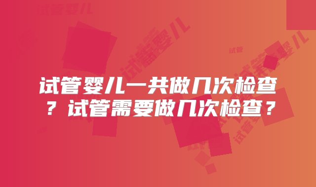 试管婴儿一共做几次检查？试管需要做几次检查？