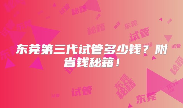 东莞第三代试管多少钱？附省钱秘籍！