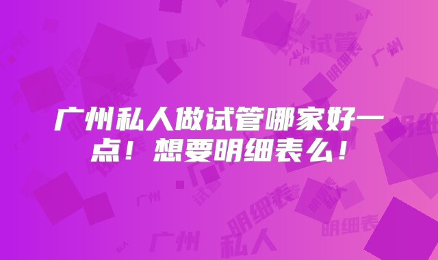 广州私人做试管哪家好一点！想要明细表么！