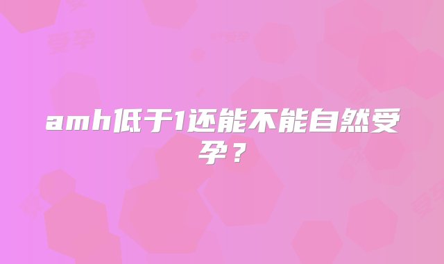 amh低于1还能不能自然受孕？