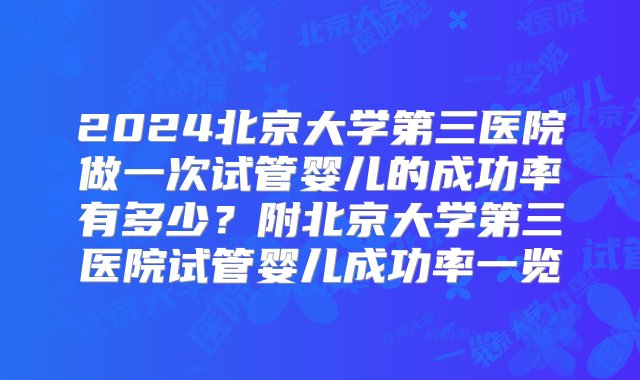 2024北京大学第三医院做一次试管婴儿的成功率有多少？附北京大学第三医院试管婴儿成功率一览