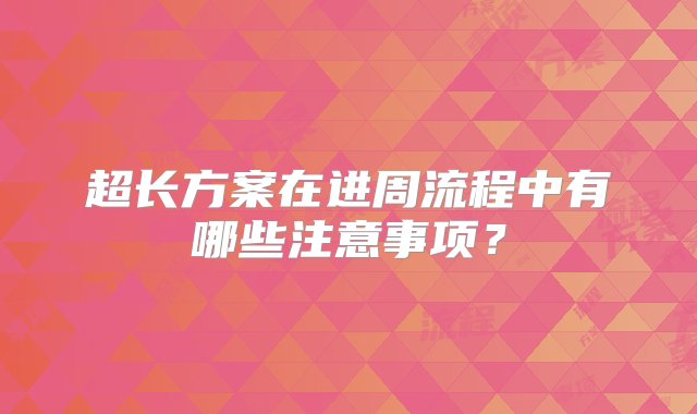 超长方案在进周流程中有哪些注意事项？