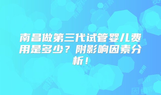 南昌做第三代试管婴儿费用是多少？附影响因素分析！