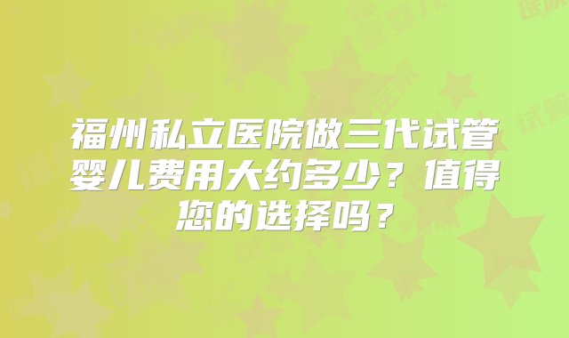 福州私立医院做三代试管婴儿费用大约多少？值得您的选择吗？