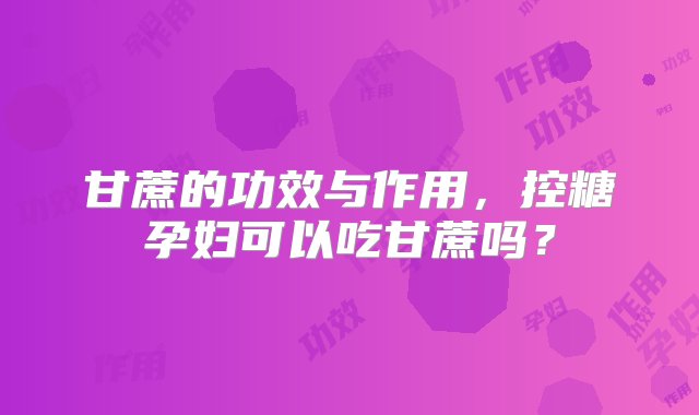 甘蔗的功效与作用，控糖孕妇可以吃甘蔗吗？