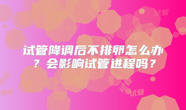 试管降调后不排卵怎么办？会影响试管进程吗？