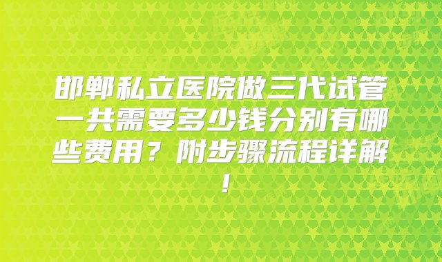 邯郸私立医院做三代试管一共需要多少钱分别有哪些费用？附步骤流程详解！