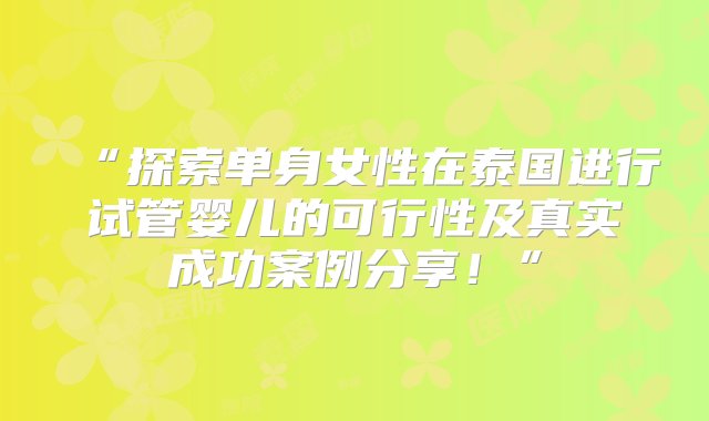 “探索单身女性在泰国进行试管婴儿的可行性及真实成功案例分享！”