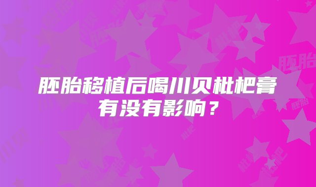 胚胎移植后喝川贝枇杷膏有没有影响？