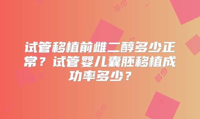 试管移植前雌二醇多少正常？试管婴儿囊胚移植成功率多少？