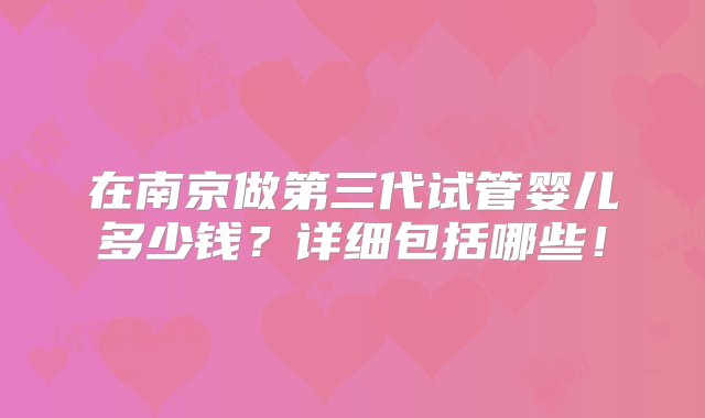 在南京做第三代试管婴儿多少钱？详细包括哪些！