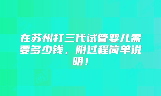 在苏州打三代试管婴儿需要多少钱，附过程简单说明！