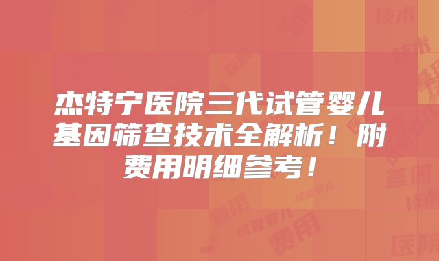 杰特宁医院三代试管婴儿基因筛查技术全解析！附费用明细参考！