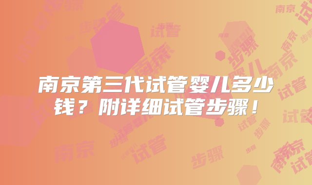 南京第三代试管婴儿多少钱？附详细试管步骤！