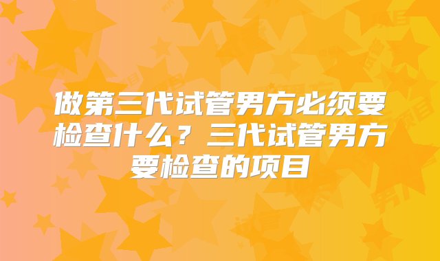 做第三代试管男方必须要检查什么？三代试管男方要检查的项目