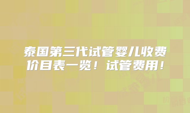 泰国第三代试管婴儿收费价目表一览！试管费用！