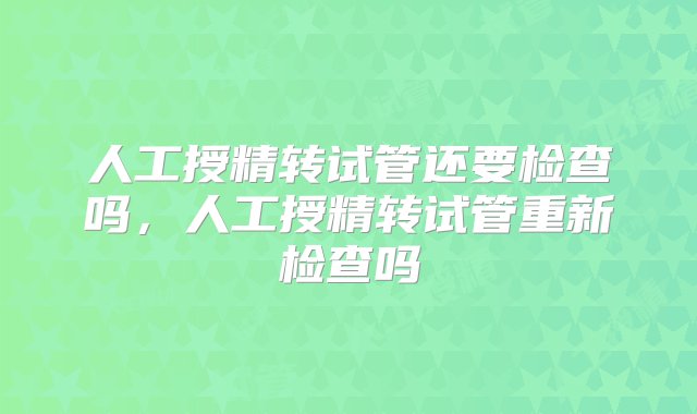 人工授精转试管还要检查吗，人工授精转试管重新检查吗