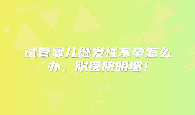 试管婴儿继发性不孕怎么办，附医院明细！