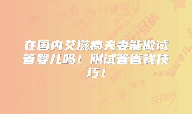 在国内艾滋病夫妻能做试管婴儿吗！附试管省钱技巧！