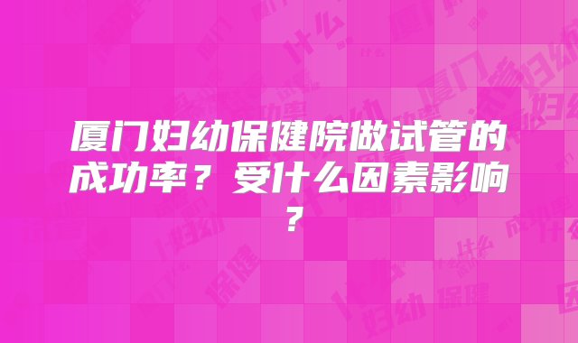 厦门妇幼保健院做试管的成功率？受什么因素影响？