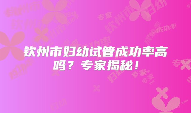 钦州市妇幼试管成功率高吗？专家揭秘！