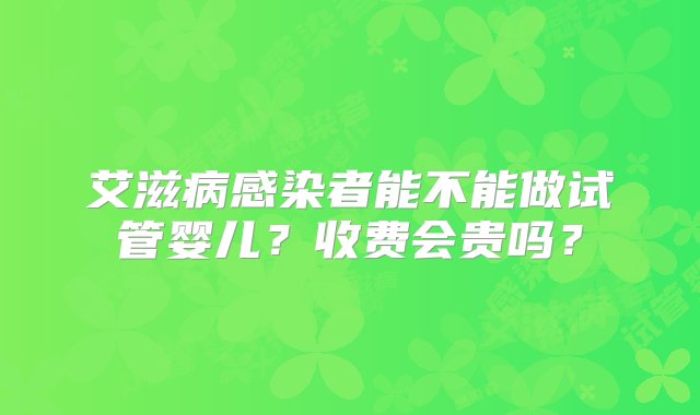 艾滋病感染者能不能做试管婴儿？收费会贵吗？