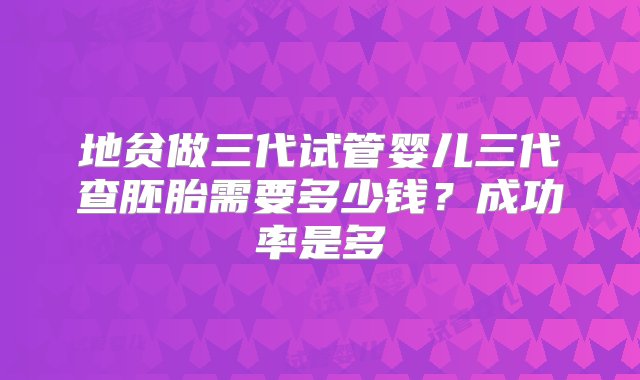 地贫做三代试管婴儿三代查胚胎需要多少钱？成功率是多