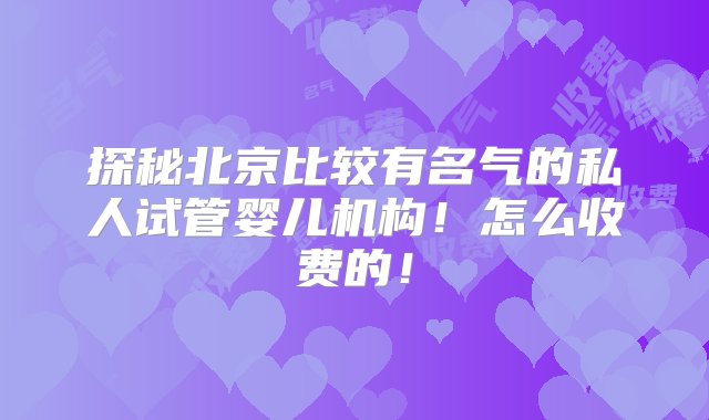 探秘北京比较有名气的私人试管婴儿机构！怎么收费的！