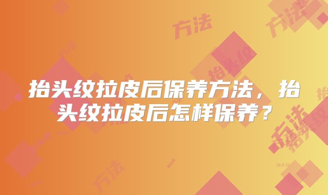 抬头纹拉皮后保养方法，抬头纹拉皮后怎样保养？