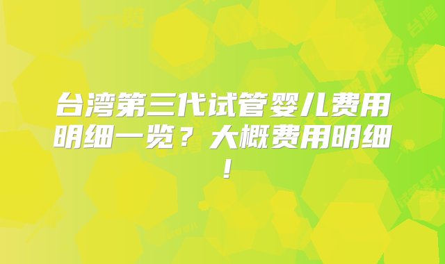 台湾第三代试管婴儿费用明细一览？大概费用明细！