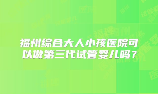 福州综合大人小孩医院可以做第三代试管婴儿吗？