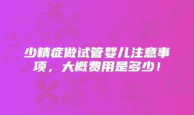 少精症做试管婴儿注意事项，大概费用是多少！