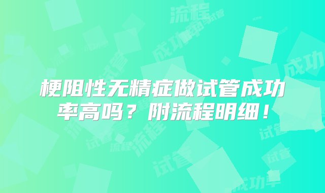 梗阻性无精症做试管成功率高吗？附流程明细！