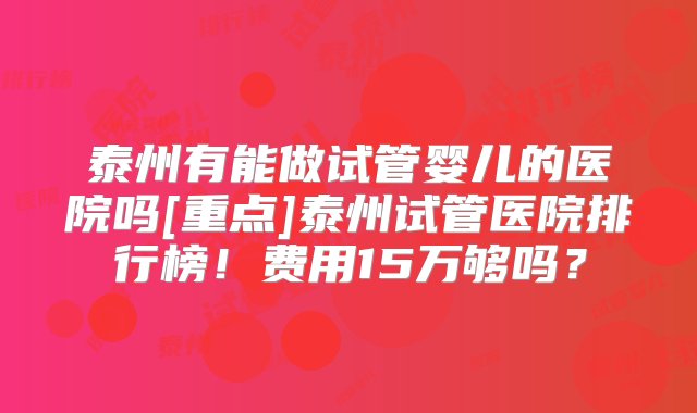 泰州有能做试管婴儿的医院吗[重点]泰州试管医院排行榜！费用15万够吗？