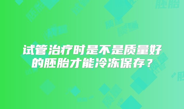 试管治疗时是不是质量好的胚胎才能冷冻保存？