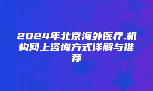 2024年北京海外医疗.机构网上咨询方式详解与推荐