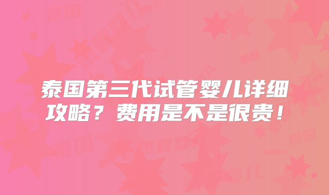 泰国第三代试管婴儿详细攻略？费用是不是很贵！