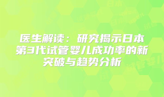 医生解读：研究揭示日本第3代试管婴儿成功率的新突破与趋势分析