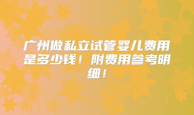 广州做私立试管婴儿费用是多少钱！附费用参考明细！