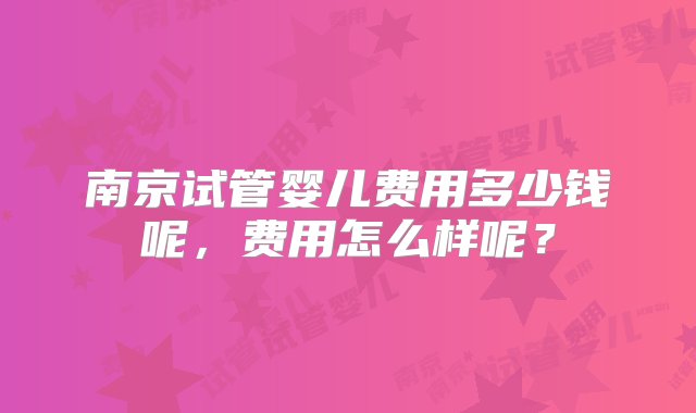 南京试管婴儿费用多少钱呢，费用怎么样呢？