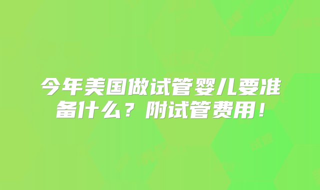 今年美国做试管婴儿要准备什么？附试管费用！