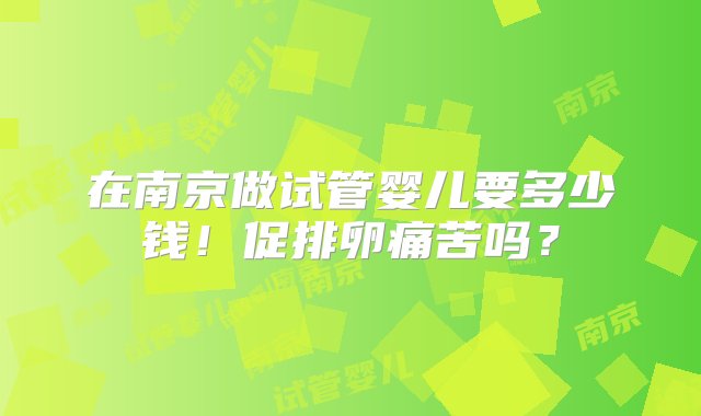 在南京做试管婴儿要多少钱！促排卵痛苦吗？