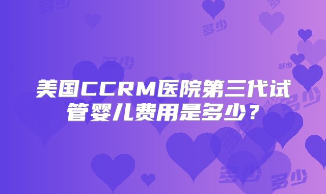 美国CCRM医院第三代试管婴儿费用是多少？