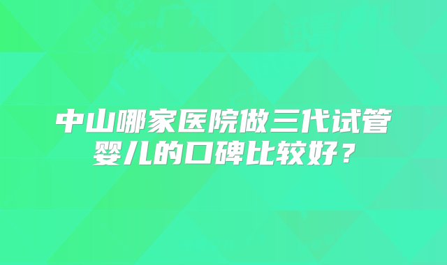 中山哪家医院做三代试管婴儿的口碑比较好？