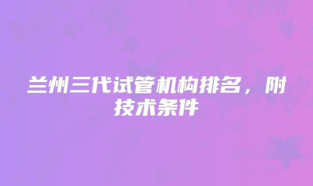 兰州三代试管机构排名，附技术条件