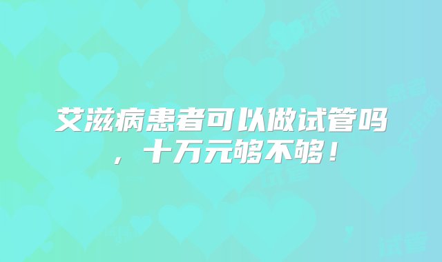 艾滋病患者可以做试管吗，十万元够不够！