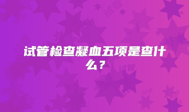 试管检查凝血五项是查什么？