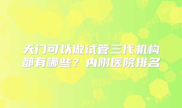 天门可以做试管三代机构都有哪些？内附医院排名